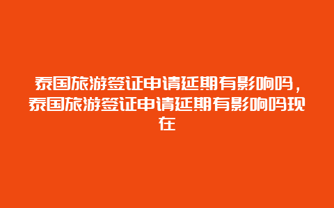 泰国旅游签证申请延期有影响吗，泰国旅游签证申请延期有影响吗现在