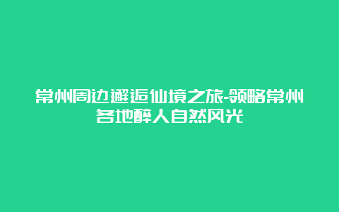 常州周边邂逅仙境之旅-领略常州各地醉人自然风光