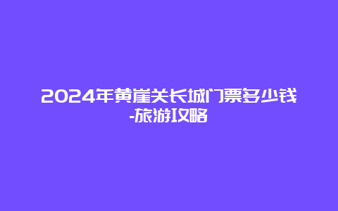 2024年黄崖关长城门票多少钱-旅游攻略