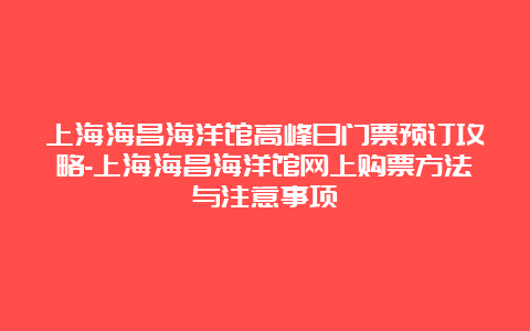 上海海昌海洋馆高峰日门票预订攻略-上海海昌海洋馆网上购票方法与注意事项