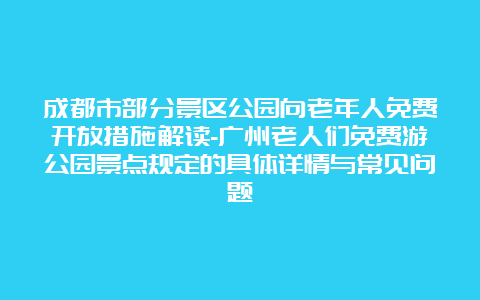 成都市部分景区公园向老年人免费开放措施解读-广州老人们免费游公园景点规定的具体详情与常见问题