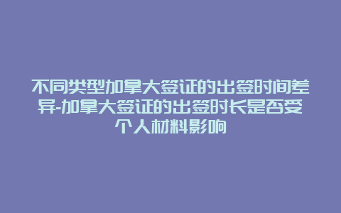 不同类型加拿大签证的出签时间差异-加拿大签证的出签时长是否受个人材料影响