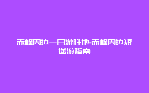 赤峰周边一日游胜地-赤峰周边短途游指南