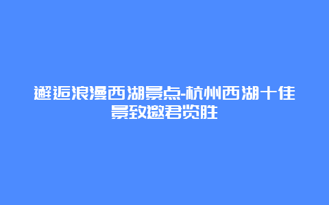 邂逅浪漫西湖景点-杭州西湖十佳景致邀君览胜