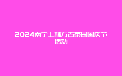 2024南宁上林万古茶园国庆节活动