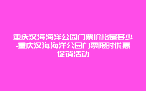 重庆汉海海洋公园门票价格是多少-重庆汉海海洋公园门票限时优惠促销活动