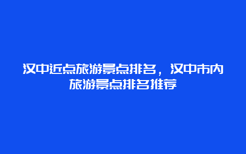 汉中近点旅游景点排名，汉中市内旅游景点排名推荐