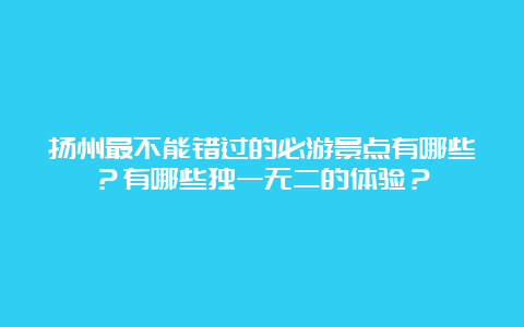 扬州最不能错过的必游景点有哪些？有哪些独一无二的体验？