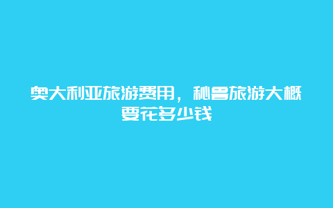 奥大利亚旅游费用，秘鲁旅游大概要花多少钱