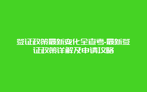 签证政策最新变化全查考-最新签证政策详解及申请攻略