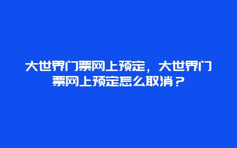 大世界门票网上预定，大世界门票网上预定怎么取消？