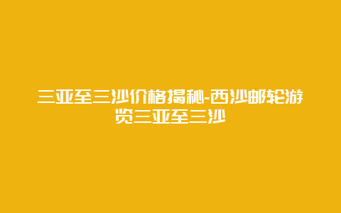 三亚至三沙价格揭秘-西沙邮轮游览三亚至三沙