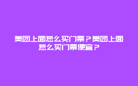 美团上面怎么买门票？美团上面怎么买门票便宜？