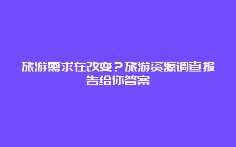 旅游需求在改变？旅游资源调查报告给你答案