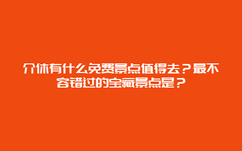 介休有什么免费景点值得去？最不容错过的宝藏景点是？