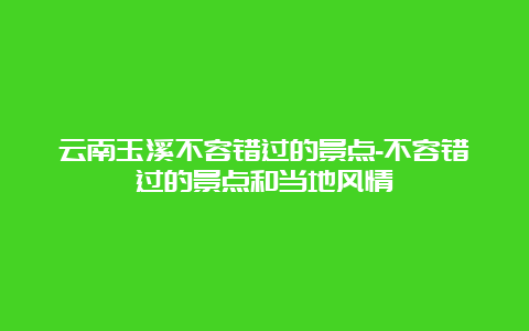 云南玉溪不容错过的景点-不容错过的景点和当地风情