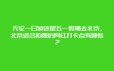 无论一日游还是五一假期去北京，北京适合拍照的网红打卡点有哪些？