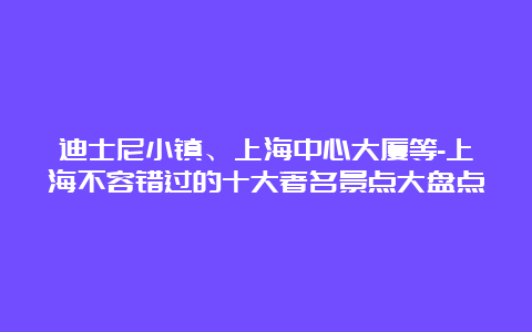 迪士尼小镇、上海中心大厦等-上海不容错过的十大著名景点大盘点