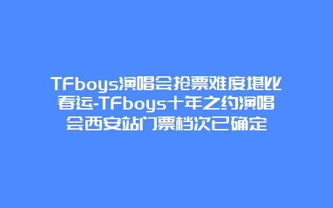 TFboys演唱会抢票难度堪比春运-TFboys十年之约演唱会西安站门票档次已确定