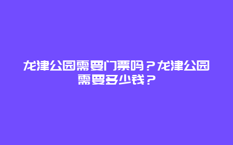 龙津公园需要门票吗？龙津公园需要多少钱？