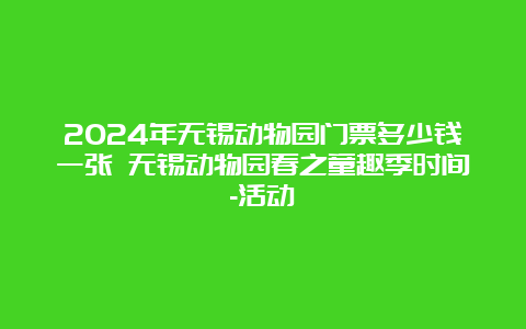 2024年无锡动物园门票多少钱一张 无锡动物园春之童趣季时间-活动