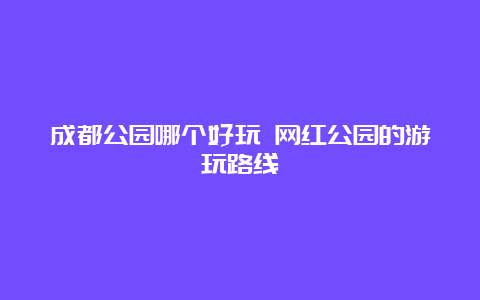 成都公园哪个好玩 网红公园的游玩路线