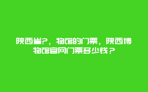 陕西省?，物馆的门票，陕西博物馆官网门票多少钱？