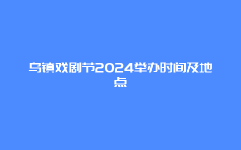 乌镇戏剧节2024举办时间及地点