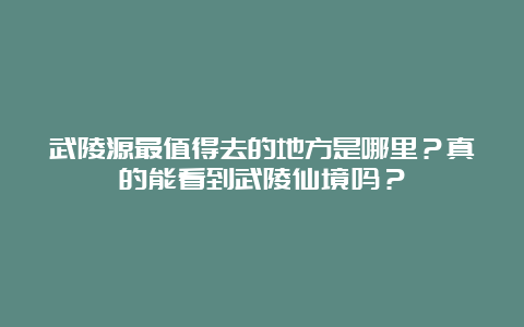 武陵源最值得去的地方是哪里？真的能看到武陵仙境吗？