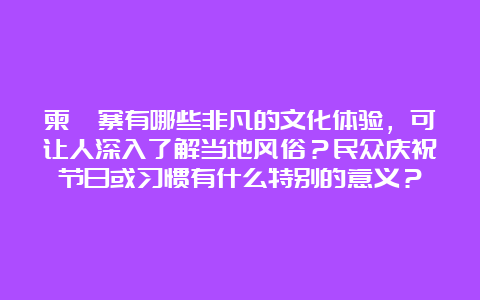 柬埔寨有哪些非凡的文化体验，可让人深入了解当地风俗？民众庆祝节日或习惯有什么特别的意义？