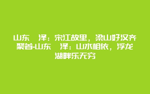 山东菏泽：宋江故里，梁山好汉齐聚首-山东菏泽：山水相依，浮龙湖畔乐无穷