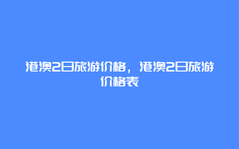 港澳2日旅游价格，港澳2日旅游价格表