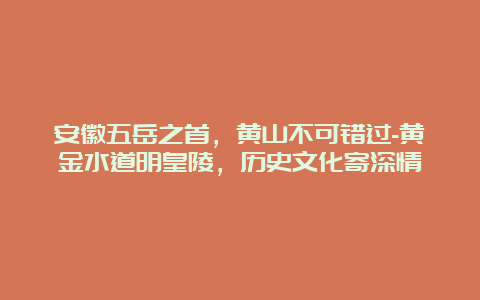 安徽五岳之首，黄山不可错过-黄金水道明皇陵，历史文化寄深情