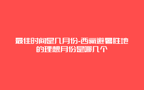 最佳时间是几月份-西藏避暑胜地的理想月份是哪几个