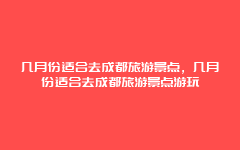 几月份适合去成都旅游景点，几月份适合去成都旅游景点游玩