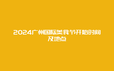 2024广州国际美食节开始时间及地点