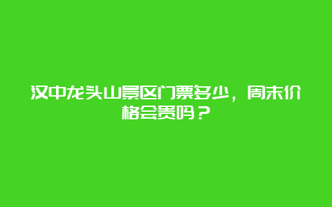 汉中龙头山景区门票多少，周末价格会贵吗？