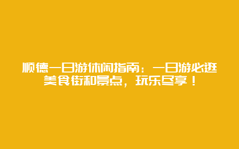 顺德一日游休闲指南：一日游必逛美食街和景点，玩乐尽享！