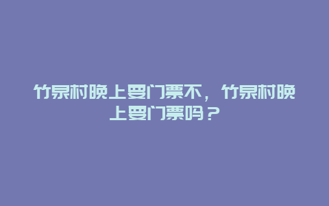 竹泉村晚上要门票不，竹泉村晚上要门票吗？