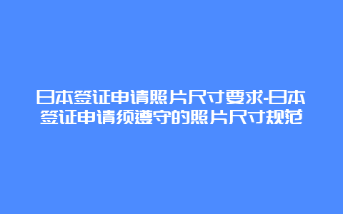 日本签证申请照片尺寸要求-日本签证申请须遵守的照片尺寸规范