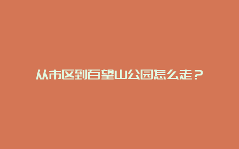 从市区到百望山公园怎么走？