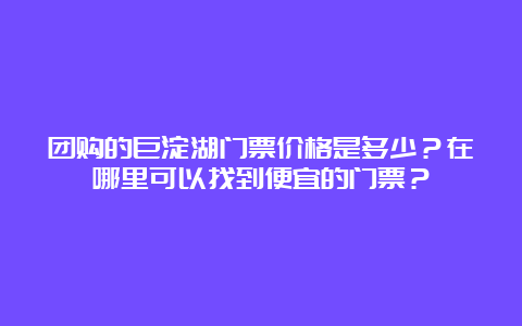 团购的巨淀湖门票价格是多少？在哪里可以找到便宜的门票？