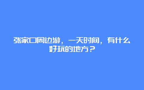 张家口周边游，一天时间，有什么好玩的地方？