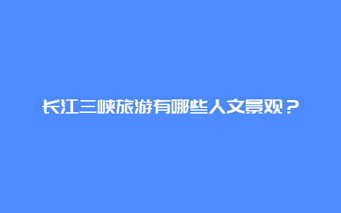 长江三峡旅游有哪些人文景观？