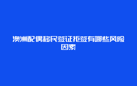 澳洲配偶移民签证拒签有哪些风险因素