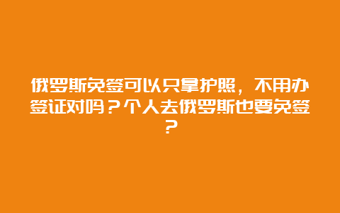 俄罗斯免签可以只拿护照，不用办签证对吗？个人去俄罗斯也要免签？