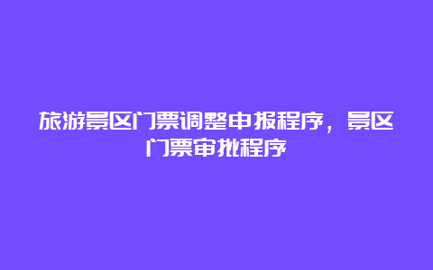 旅游景区门票调整申报程序，景区门票审批程序