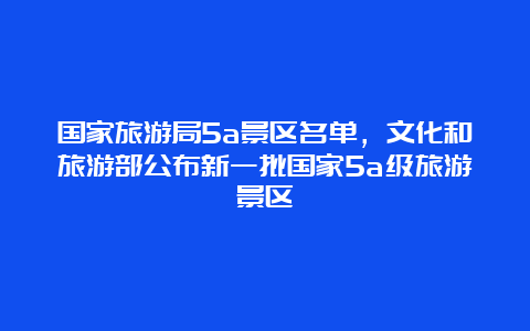 国家旅游局5a景区名单，文化和旅游部公布新一批国家5a级旅游景区