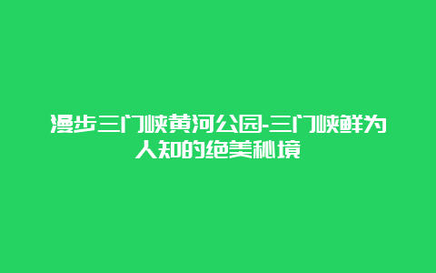 漫步三门峡黄河公园-三门峡鲜为人知的绝美秘境