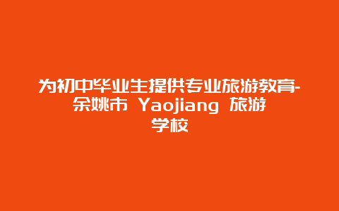 为初中毕业生提供专业旅游教育-余姚市 Yaojiang 旅游学校